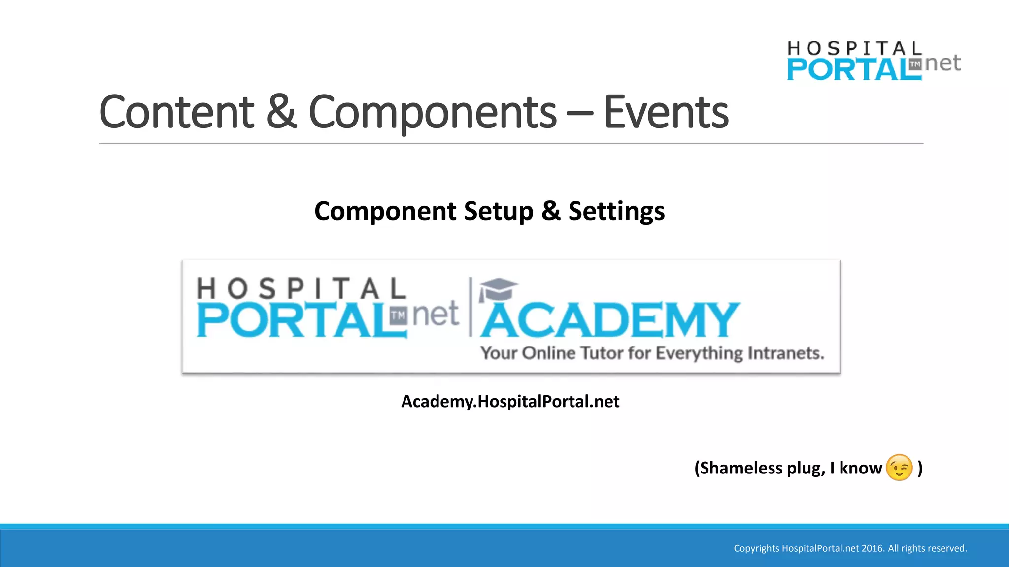 Copyrights HospitalPortal.net 2016. All rights reserved.
Content & Components – Events
Component Setup & Settings
(Shameless plug, I know )
Academy.HospitalPortal.net
 