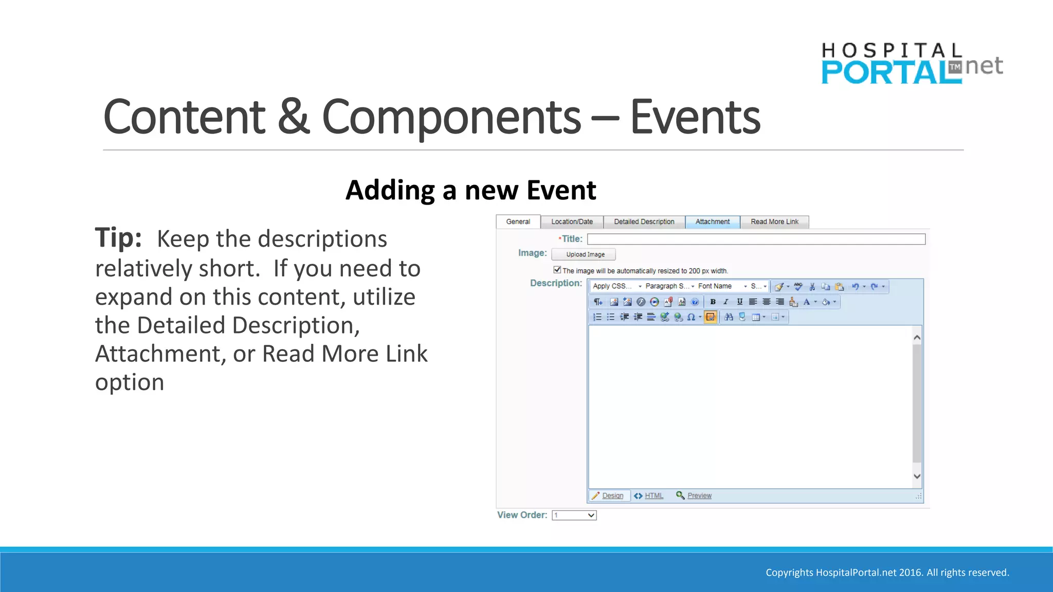 Copyrights HospitalPortal.net 2016. All rights reserved.
Content & Components – Events
Adding a new Event
Tip: Keep the descriptions
relatively short. If you need to
expand on this content, utilize
the Detailed Description,
Attachment, or Read More Link
option
 