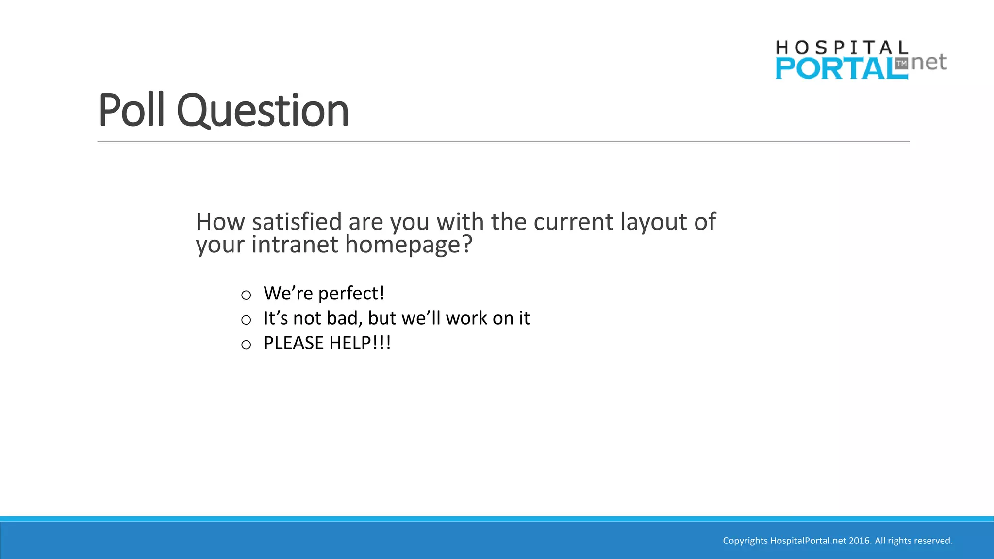 Copyrights HospitalPortal.net 2016. All rights reserved.
Poll Question
How satisfied are you with the current layout of
your intranet homepage?
o We’re perfect!
o It’s not bad, but we’ll work on it
o PLEASE HELP!!!
 