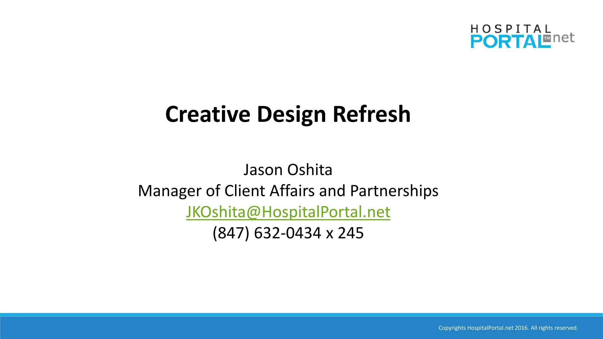 Copyrights HospitalPortal.net 2016. All rights reserved.
Creative Design Refresh
Jason Oshita
Manager of Client Affairs and Partnerships
JKOshita@HospitalPortal.net
(847) 632-0434 x 245
 