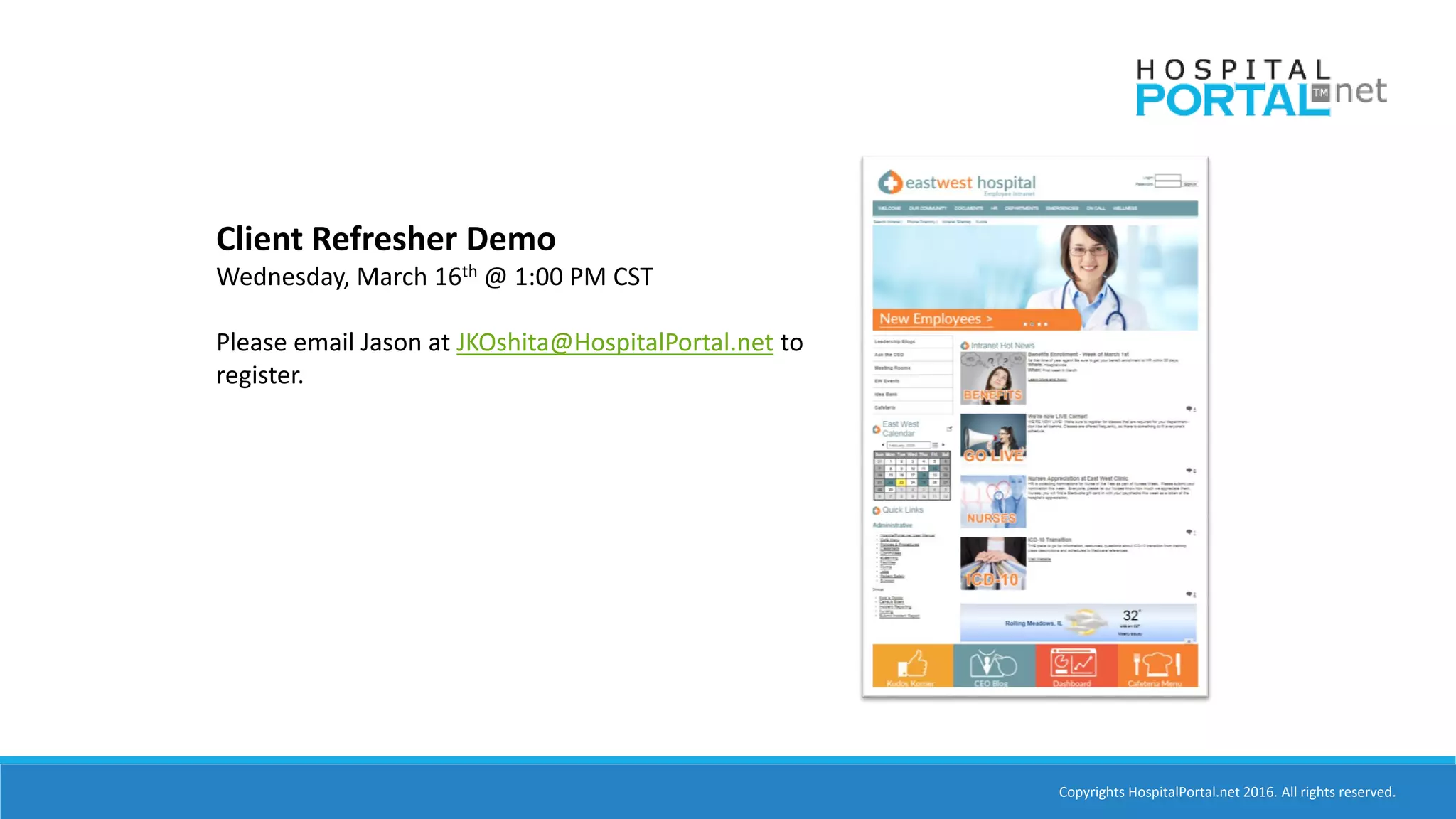 Copyrights HospitalPortal.net 2016. All rights reserved.
Client Refresher Demo
Wednesday, March 16th @ 1:00 PM CST
Please email Jason at JKOshita@HospitalPortal.net to
register.
 