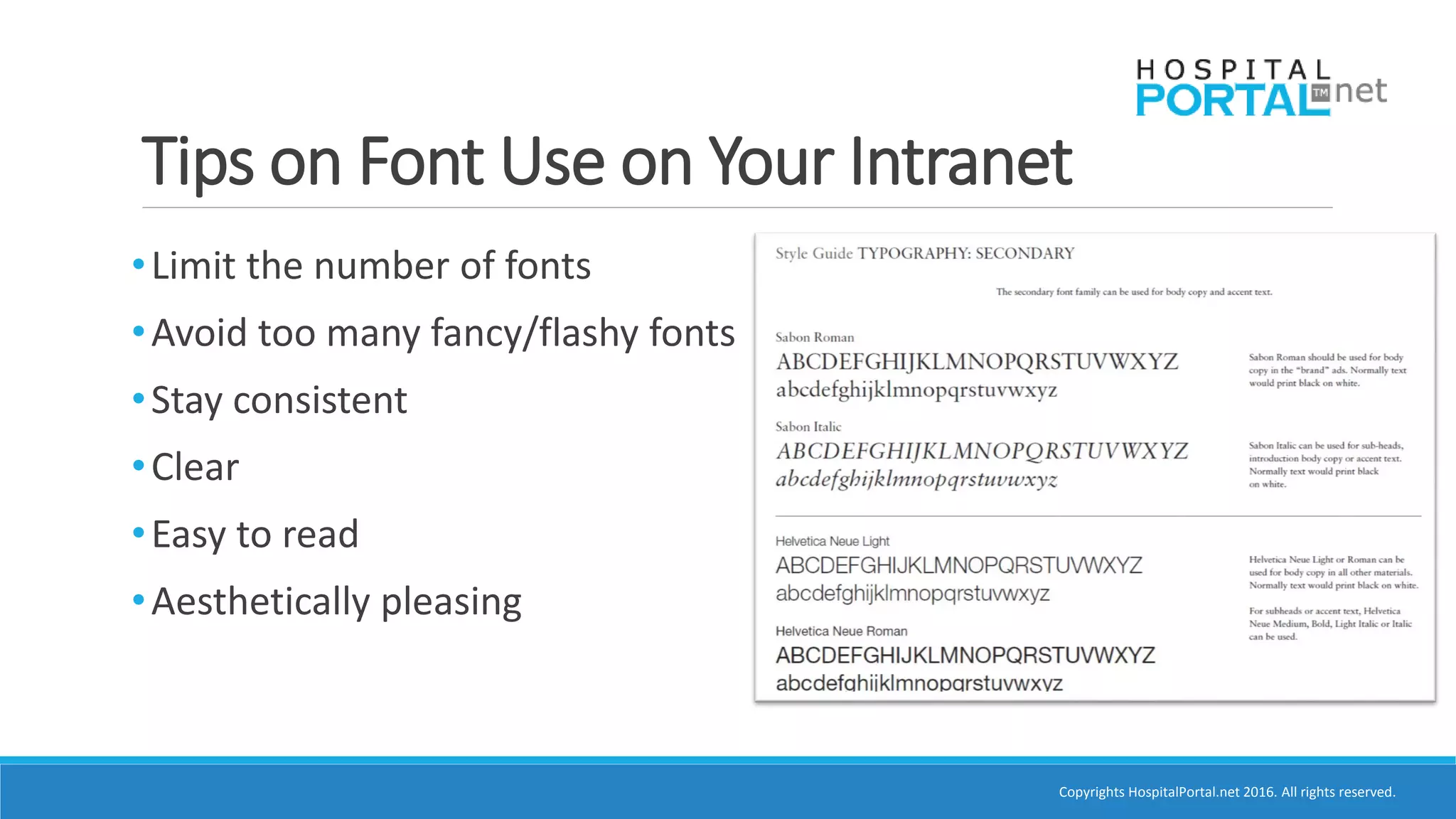 Copyrights HospitalPortal.net 2016. All rights reserved.
Tips on Font Use on Your Intranet
•Limit the number of fonts
•Avoid too many fancy/flashy fonts
•Stay consistent
•Clear
•Easy to read
•Aesthetically pleasing
 