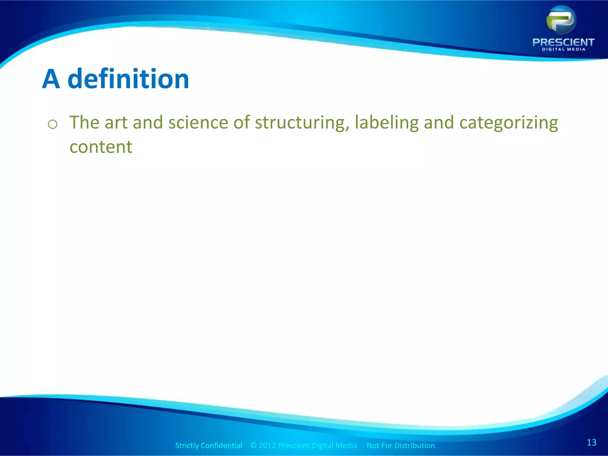A definition
o The art and science of structuring, labeling and categorizing
  content




               Strictly Confidential © 2012 Prescient Digital Media Not For Distribution
                                                       Strictly Confidential © 2009 Prescient Digital Media   Not For Distribution   13
                                                                                                                                     13
 