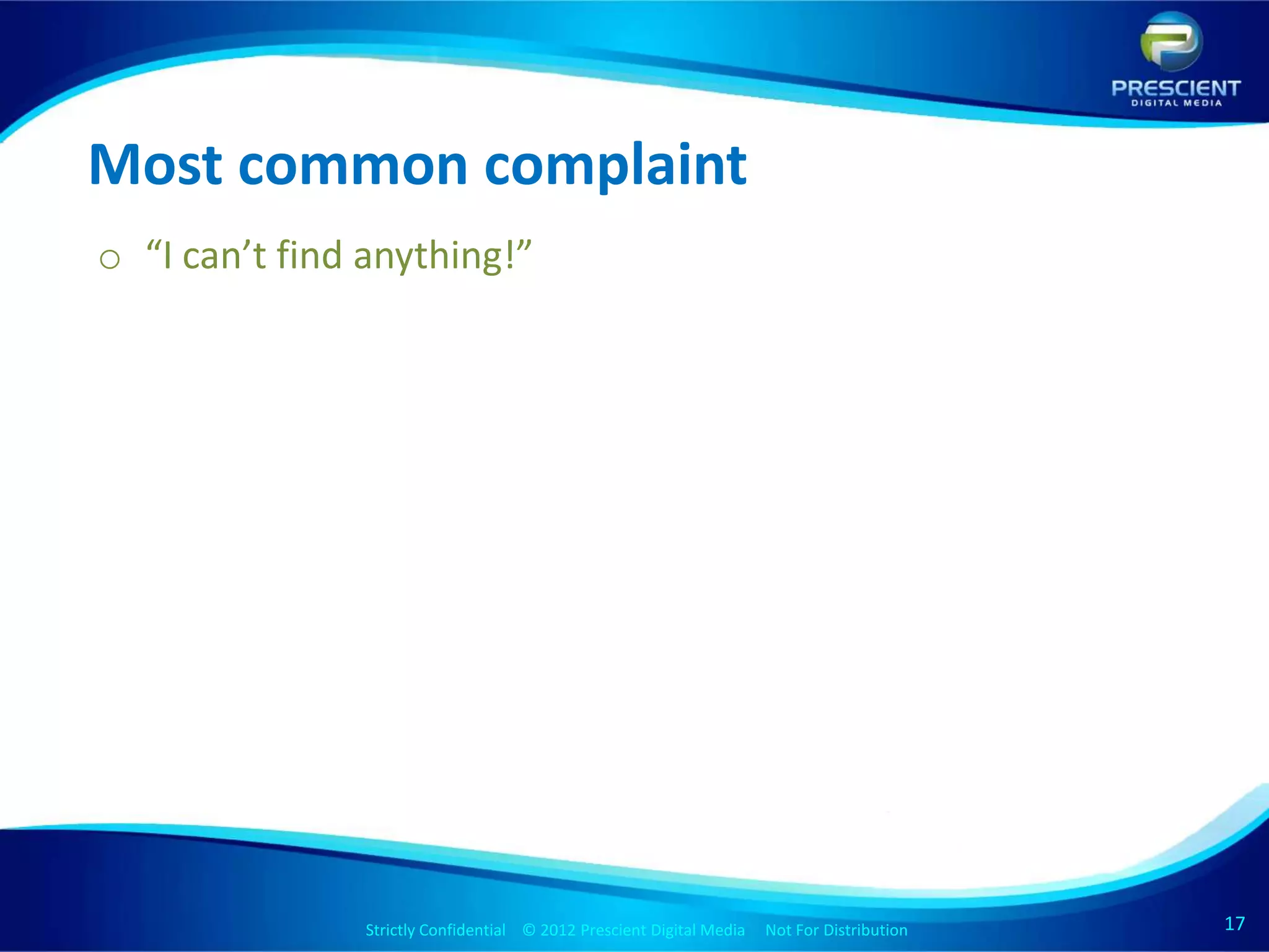 Most common complaint
o “I can’t find anything!”




               Strictly Confidential © 2012 Prescient Digital Media Not For Distribution
                                                       Strictly Confidential © 2009 Prescient Digital Media   Not For Distribution   17
                                                                                                                                     17
 