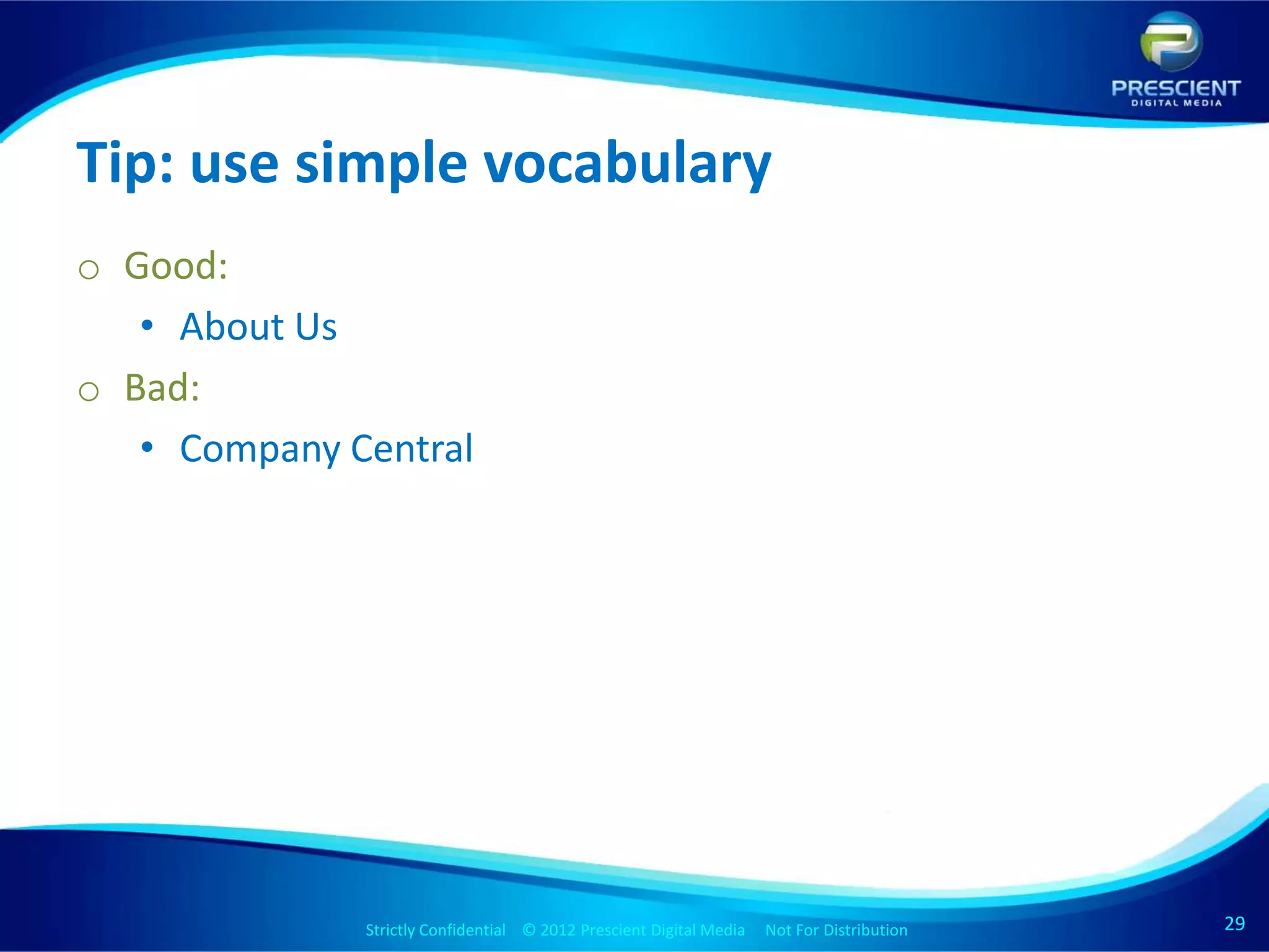 Tip: use simple vocabulary
o Good:
   • About Us
o Bad:
   • Company Central




              Strictly Confidential © 2012 Prescient Digital Media Not For Distribution
                                                      Strictly Confidential © 2009 Prescient Digital Media   Not For Distribution   29
                                                                                                                                    29
 