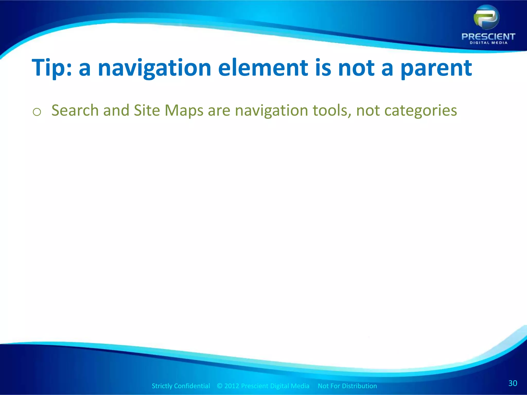 Tip: a navigation element is not a parent
o Search and Site Maps are navigation tools, not categories




                Strictly Confidential © 2012 Prescient Digital Media Not For Distribution
                                                        Strictly Confidential © 2009 Prescient Digital Media   Not For Distribution   30
                                                                                                                                      30
 
