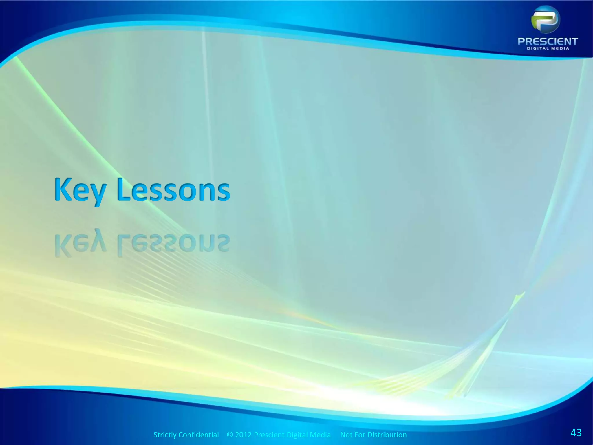 Key Lessons




      Strictly Confidential © 2012 Prescient DigitalStrictly Confidential © 2009 Prescient Digital Media
                                                     Media Not For Distribution                            Not For Distribution   43
 