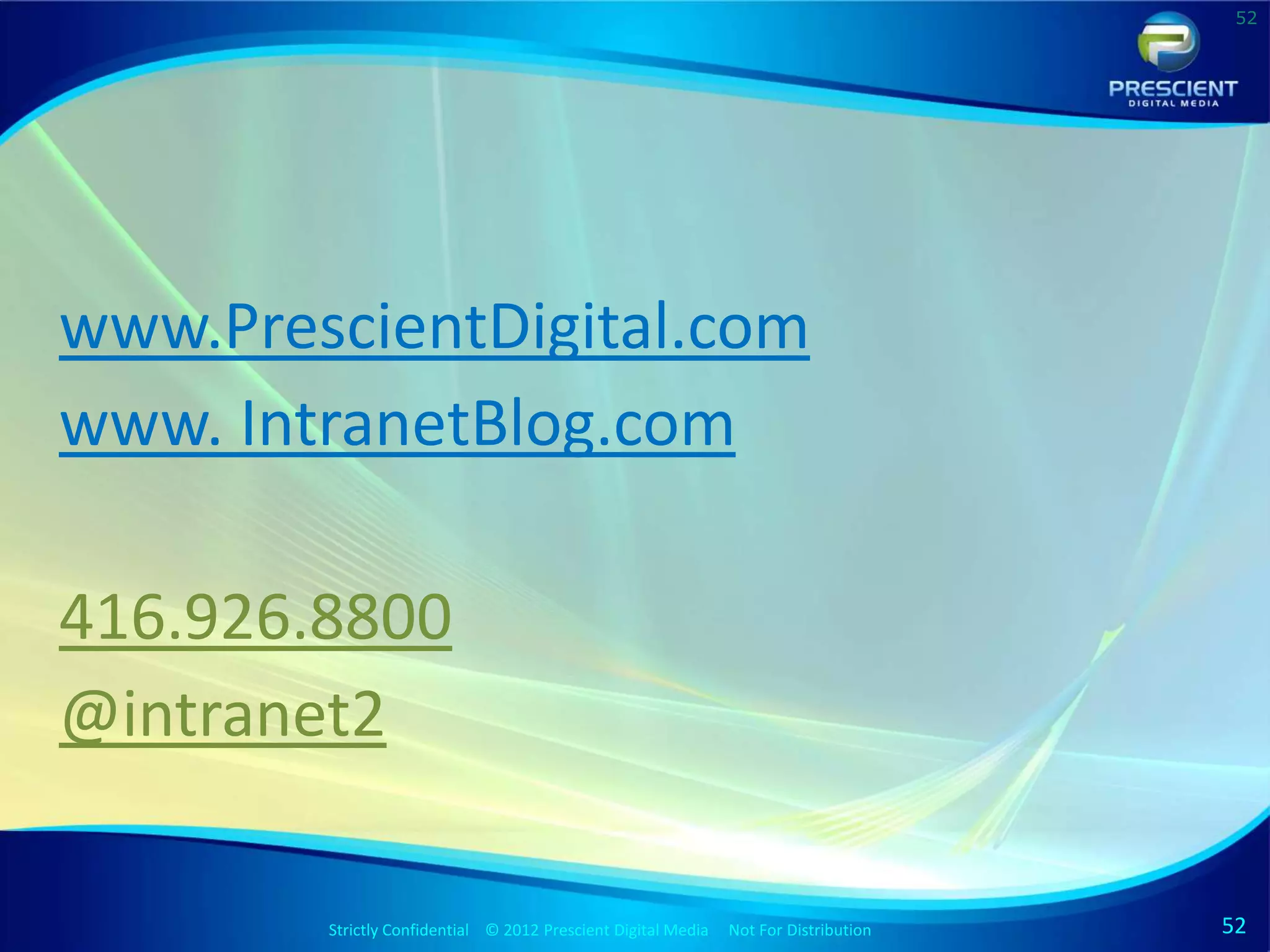 52




www.PrescientDigital.com
www. IntranetBlog.com

416.926.8800
@intranet2

        Strictly Confidential © 2012 Prescient DigitalStrictly Confidential © 2009 Prescient Digital Media
                                                       Media Not For Distribution                            Not For Distribution   52
 