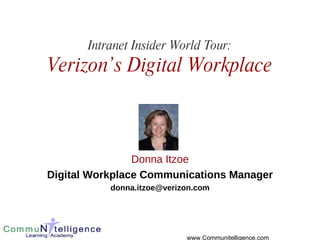 Intranet Insider World Tour: Verizon’s Digital Workplace Donna Itzoe Digital Workplace Communications Manager [email_address] www.Communitelligence.com 