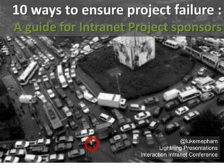 10 ways to ensure project failure :
A guide for Intranet Project sponsors




                                       @lukemepham
                              Lightning Presentations
                      Interaction Intranet Conference
 