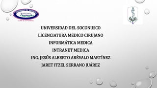 UNIVERSIDAD DEL SOCONUSCO
LICENCIATURA MEDICO CIRUJANO
INFORMÁTICA MEDICA
INTRANET MEDICA
ING. JESÚS ALBERTO ARÉVALO MARTÍNEZ
JARET ITZEL SERRANO JUÁREZ
 