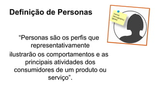 Definição de Personas
“Personas são os perﬁs que
representativamente
ilustrarão os comportamentos e as
principais atividades dos
consumidores de um produto ou
serviço”.
 