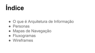 Índice
● O que é Arquitetura de Informação
● Personas
● Mapas de Navegação
● Fluxogramas
● Wireframes
 