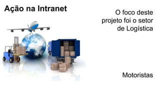 Ação na Intranet O foco deste
projeto foi o setor
de Logística
Motoristas
 