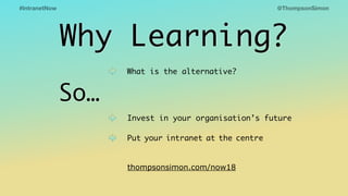 @ThompsonSimon#IntranetNow
What is the alternative?
Invest in your organisation’s future
Put your intranet at the centre
thompsonsimon.com/now18
So…
Why Learning?
 