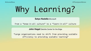 @ThompsonSimon#IntranetNow
Why Learning?
Satya Nadella Microsoft

From a “know-it-all culture” to a “learn-it-all” culture
John Hagel Deloitte Center for the Edge

“Large organizations need to shift from providing scalable
efficiency to providing scalable learning”
 