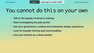 @ThompsonSimon#IntranetNow Lesson 1 Learning is a team effort
You cannot do this on your own
Talk to the people involved i...