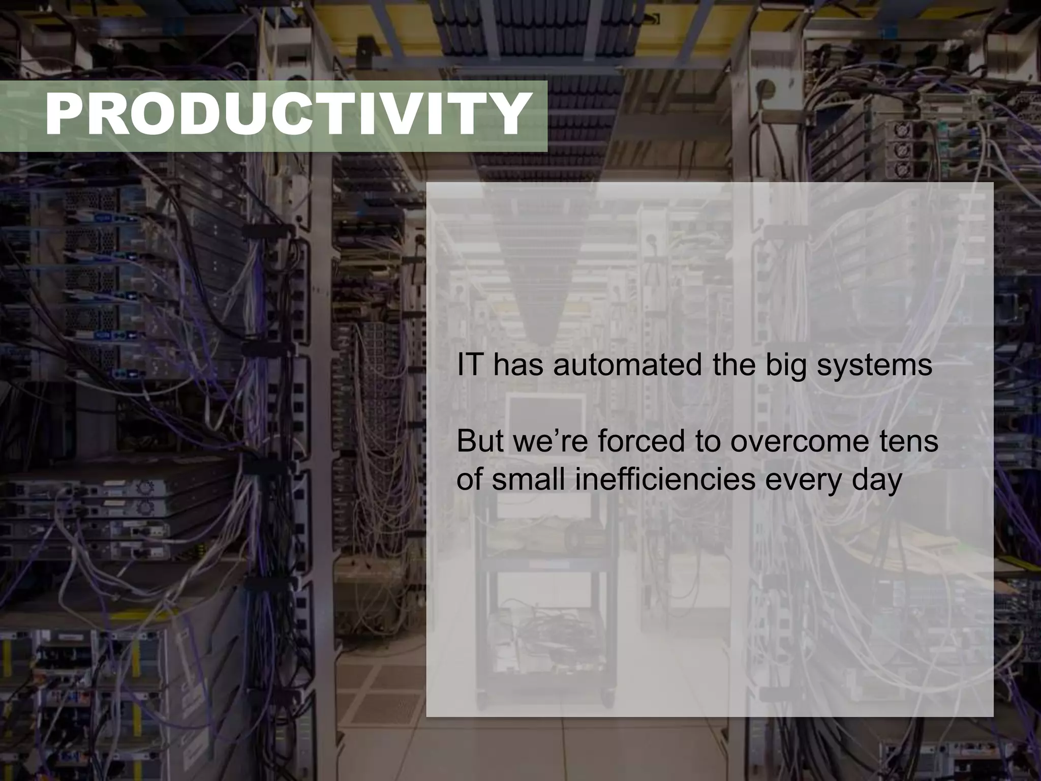 PRODUCTIVITY 
IT has automated the big systems 
But we’re forced to overcome tens 
of small inefficiencies every day 
 