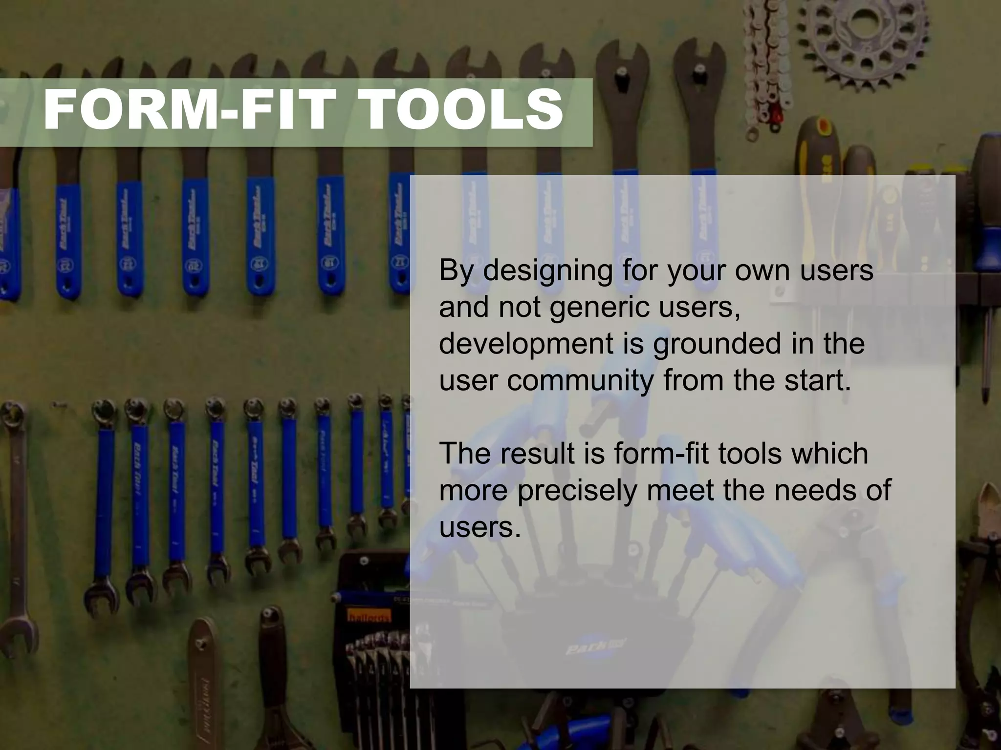FORM-FIT TOOLS 
By designing for your own users 
and not generic users, 
development is grounded in the 
user community from the start. 
The result is form-fit tools which 
more precisely meet the needs of 
users. 
 