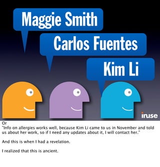 Maggie Smith
Carlos Fuentes
Kim Li
Or
”Info on allergies works well, because Kim Li came to us in November and told
us about her work, so if I need any updates about it, I will contact her.”
And this is when I had a revelation.
I realized that this is ancient.
 