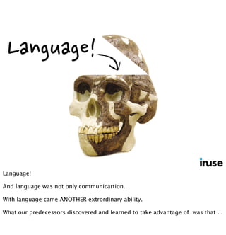 Language!
Language!
And language was not only communicartion.
With language came ANOTHER extrordinary ability.
What our predecessors discovered and learned to take advantage of was that ...
 