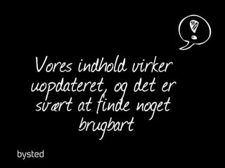 Vores indhold virker
uopdateret, og det er
svært at finde noget
brugbart
 