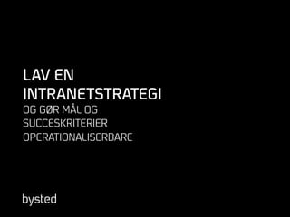 LAV EN
INTRANETSTRATEGI
OG GØR MÅL OG
SUCCESKRITERIER
OPERATIONALISERBARE
 