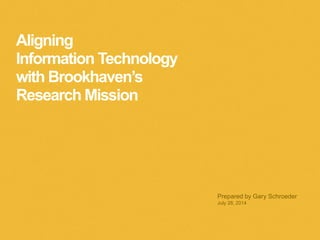 Aligning
Information Technology
with Brookhaven’s
Research Mission
Prepared by Gary Schroeder
July 28, 2014
 