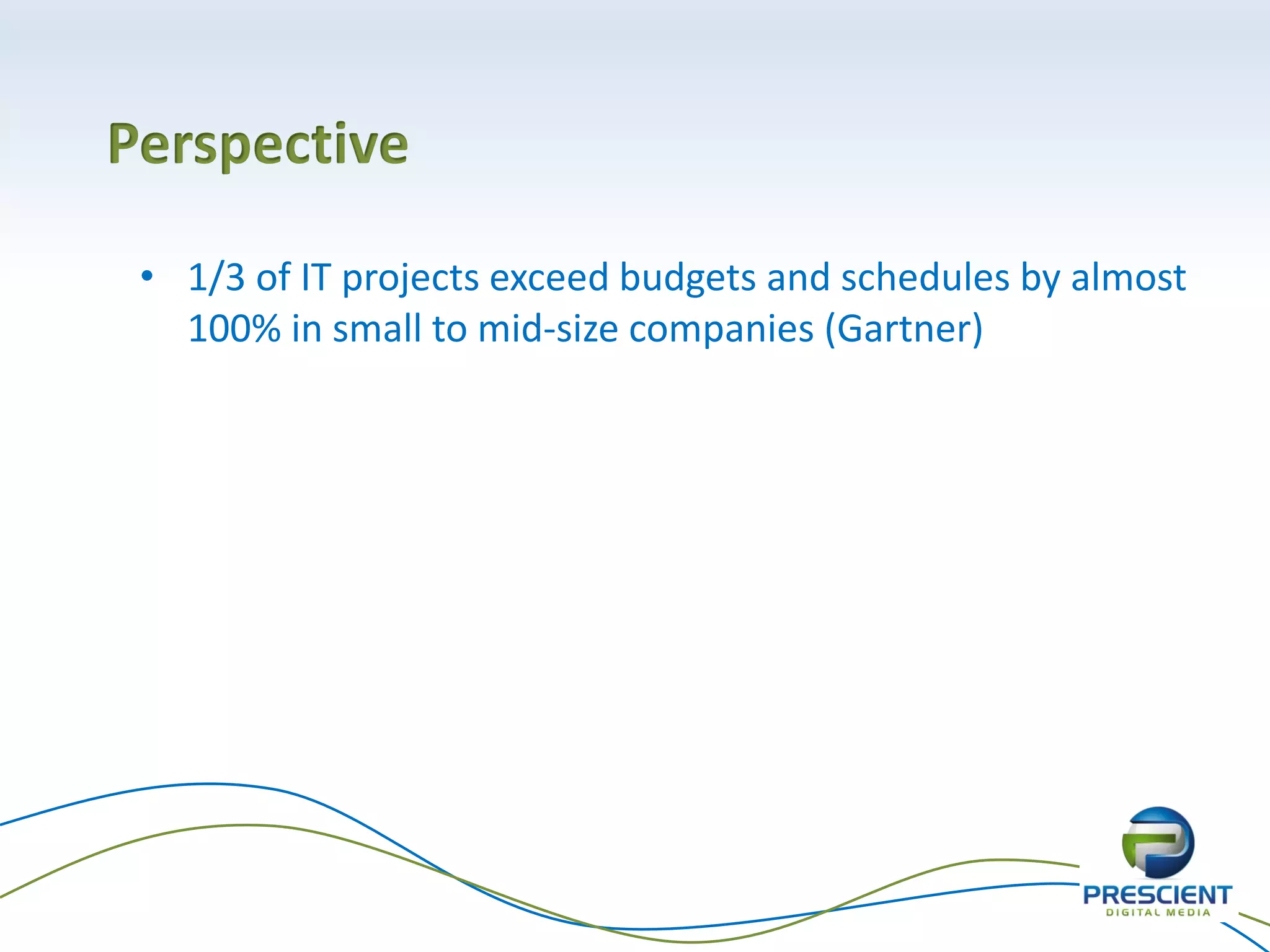 Perspective
• 1/3 of IT projects exceed budgets and schedules by almost
100% in small to mid-size companies (Gartner)
 