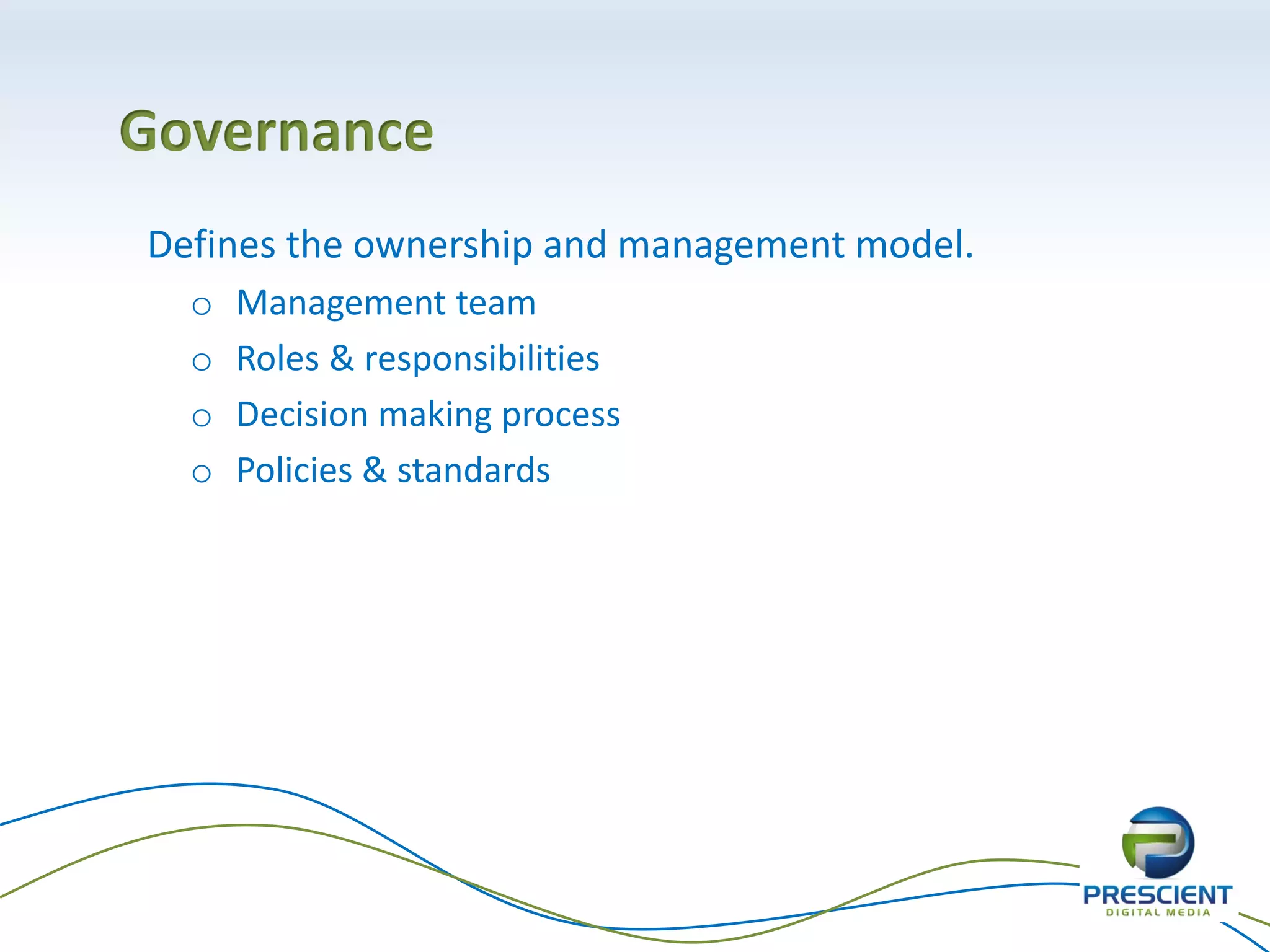 Governance
Defines the ownership and management model.
o Management team
o Roles & responsibilities
o Decision making process
o Policies & standards
 