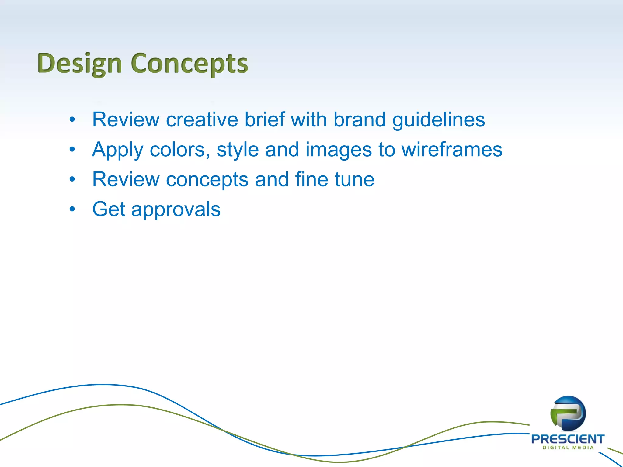 Design Concepts
• Review creative brief with brand guidelines
• Apply colors, style and images to wireframes
• Review concepts and fine tune
• Get approvals
 
