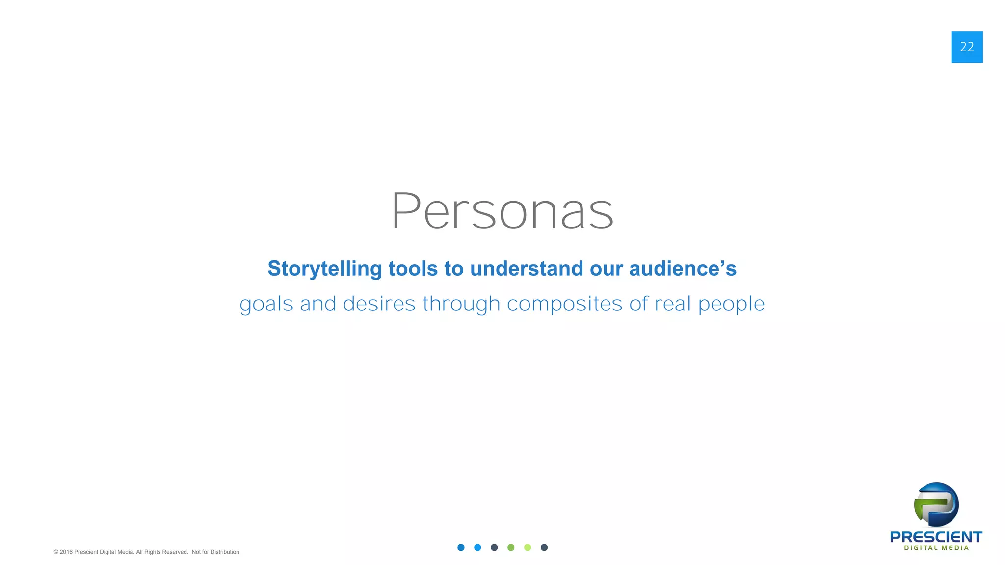 © 2016 Prescient Digital Media. All Rights Reserved. Not for Distribution
22
Personas
Storytelling tools to understand our audience’s
goals and desires through composites of real people
 