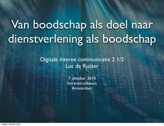 Van boodschap als doel naar
       dienstverlening als boodschap
                         Digitale interne communicatie 2 1/2
                                     Luc de Ruijter

                                     7 oktober 2010
                                    Intranetruilbeurs
                                       Amsterdam




                                                               Luc de Ruijter - intranetworks 2010

vrijdag 8 oktober 2010                                                                               1
 