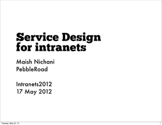 Service Design
               for intranets
               Maish Nichani
               PebbleRoad

               Intranets2012
               17 May 2012




Tuesday, May 22, 12             1
 