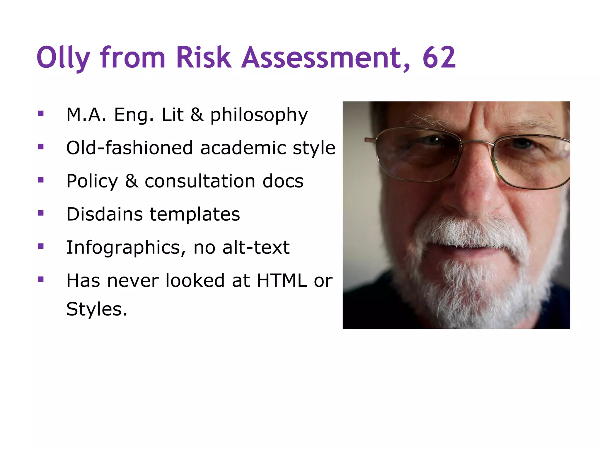 Olly from Risk Assessment, 62
   M.A. Eng. Lit & philosophy
   Old-fashioned academic style
   Policy & consultation docs
   Disdains templates
   Infographics, no alt-text
   Has never looked at HTML or
    Styles.
 