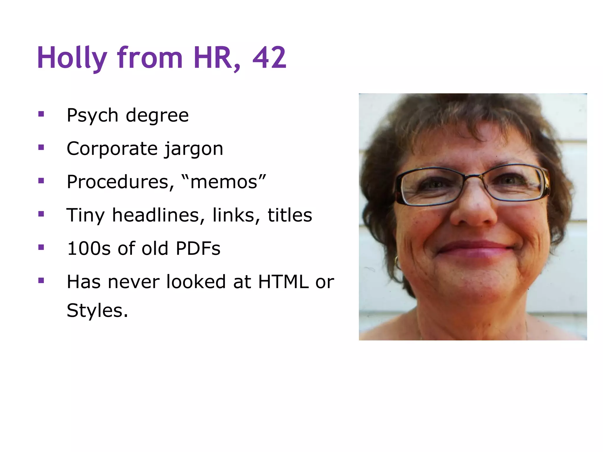 Holly from HR, 42
   Psych degree
   Corporate jargon
   Procedures, “memos”
   Tiny headlines, links, titles
   100s of old PDFs
   Has never looked at HTML or
    Styles.
 