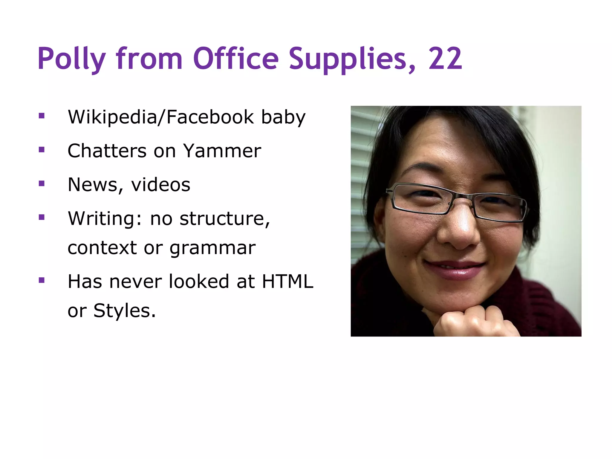 Polly from Office Supplies, 22
   Wikipedia/Facebook baby
   Chatters on Yammer
   News, videos
   Writing: no structure,
    context or grammar
   Has never looked at HTML
    or Styles.
 