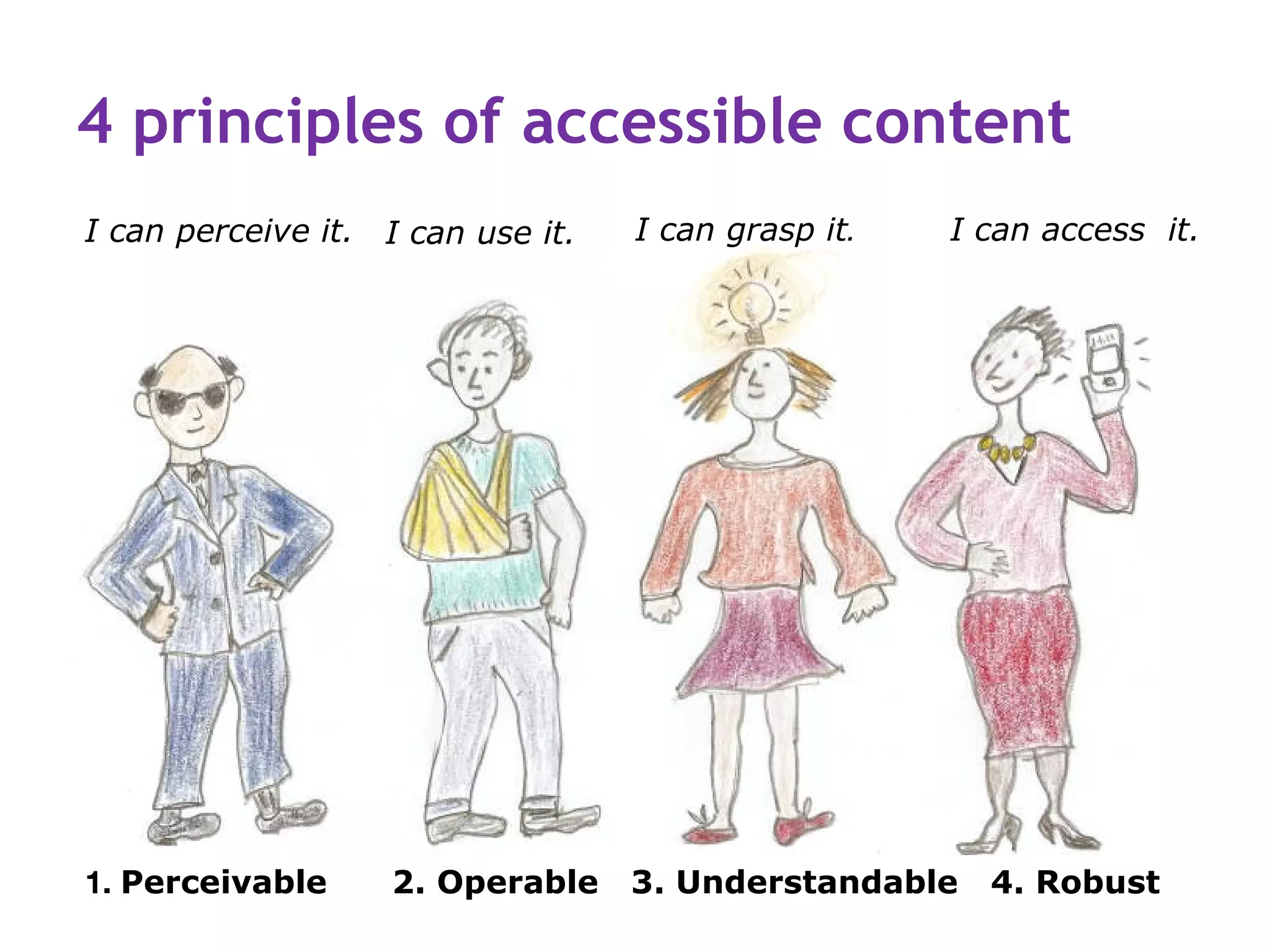 4 principles of accessible content
I can perceive it. I can use it.   I can grasp it.   I can access it.




1. Perceivable      2. Operable    3. Understandable   4. Robust
 
