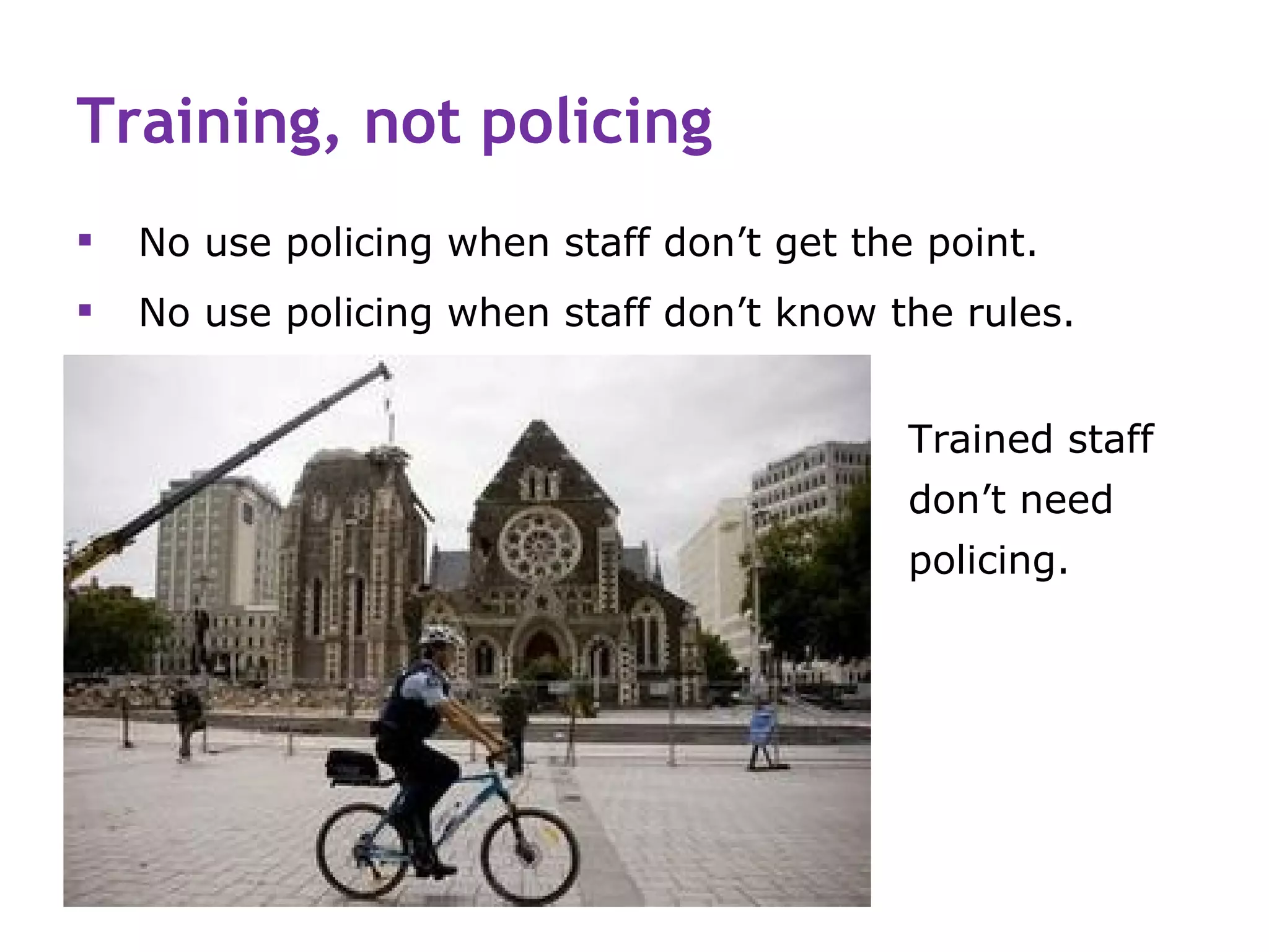 Training, not policing
   No use policing when staff don’t get the point.
   No use policing when staff don’t know the rules.


                                            Trained staff
                                            don’t need
                                            policing.
 