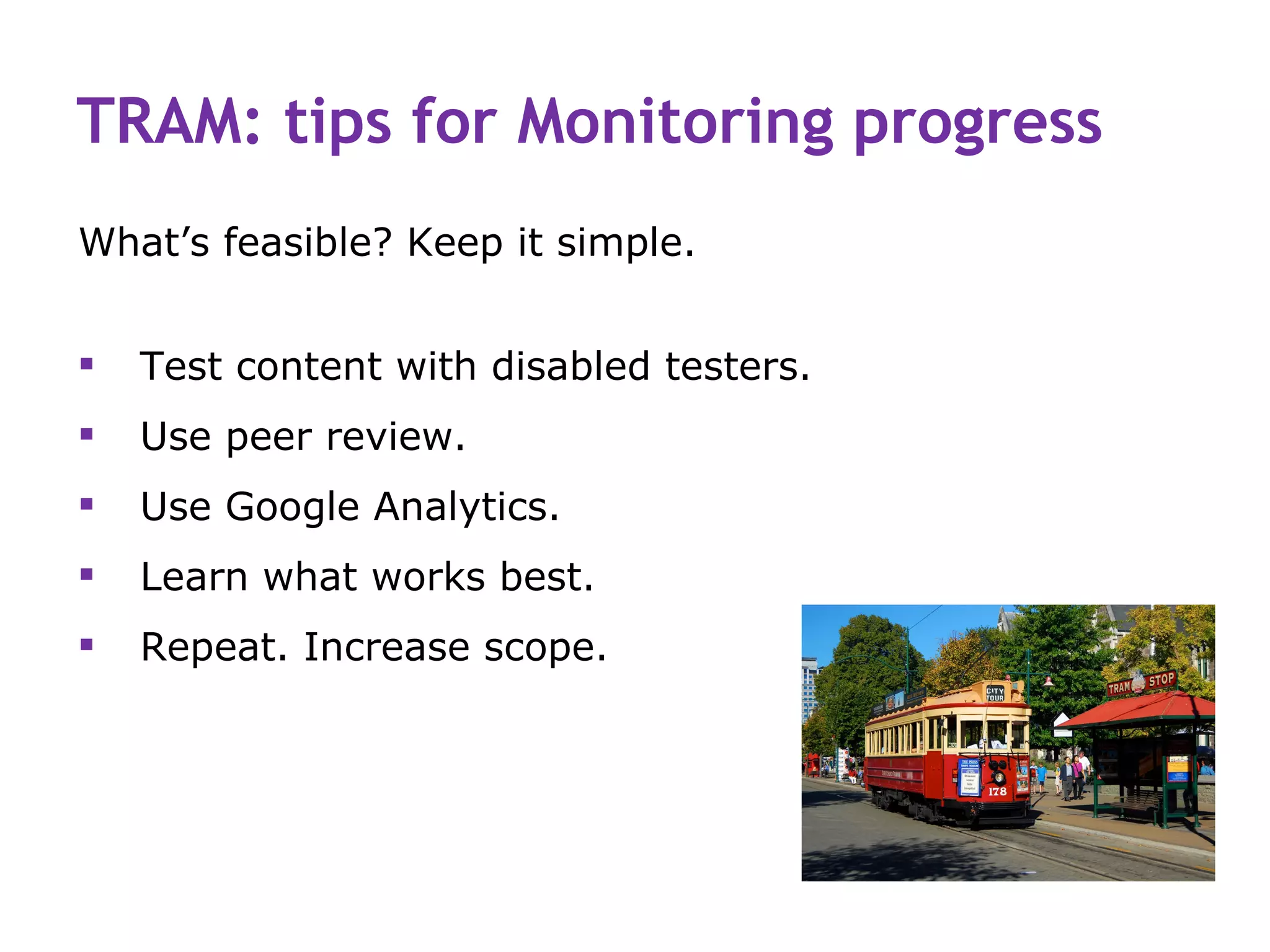 TRAM: tips for Monitoring progress
What’s feasible? Keep it simple.


   Test content with disabled testers.
   Use peer review.
   Use Google Analytics.
   Learn what works best.
   Repeat. Increase scope.
 