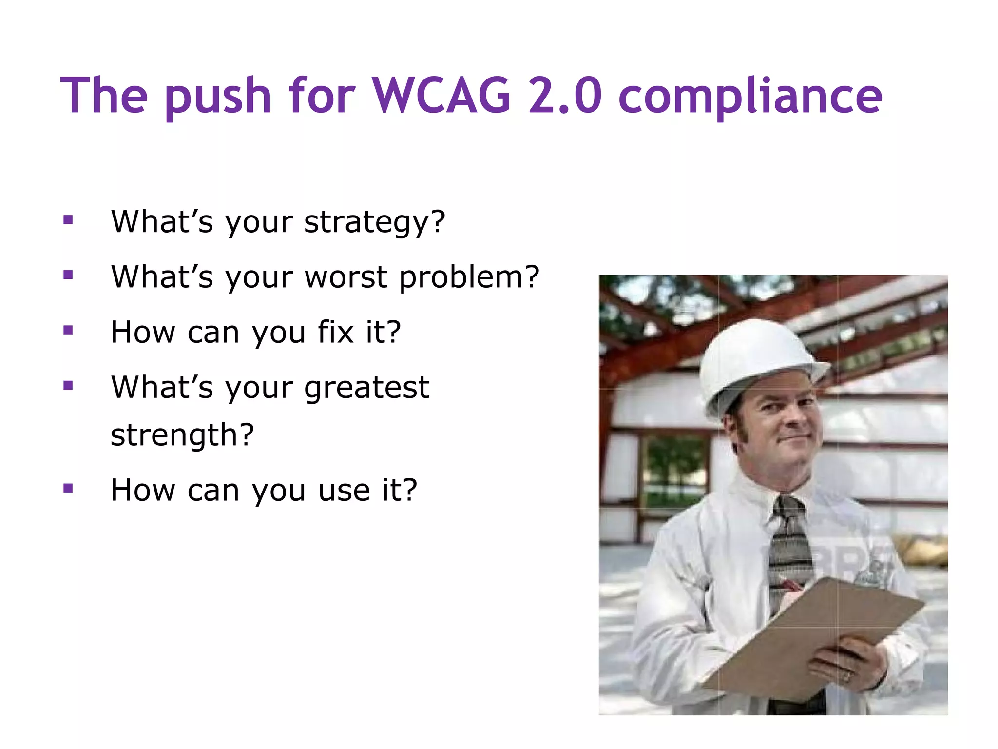 The push for WCAG 2.0 compliance

   What’s your strategy?
   What’s your worst problem?
   How can you fix it?
   What’s your greatest
    strength?
   How can you use it?
 