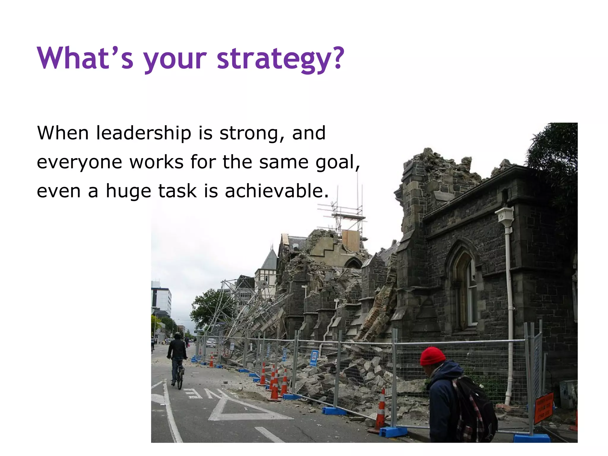 What’s your strategy?

When leadership is strong, and
everyone works for the same goal,
even a huge task is achievable.
 