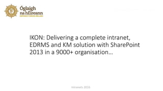 IKON: Delivering a complete intranet,
EDRMS and KM solution with SharePoint
2013 in a 9000+ organisation…
Intranets 2016
 