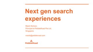 Next gen search
experiences
Maish Nichani,
Principal at PebbleRoad Pte Ltd,
Singapore
maish@pebbleroad.com
 