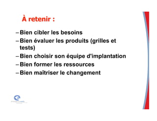 – Bien cibler les besoins
– Bien évaluer les produits (grilles et
tests)
– Bien choisir son équipe d'implantation
– Bien former les ressources
– Bien maîtriser le changement
 