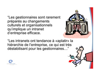 “Les gestionnaires sont rarement
préparés au changements
culturels et organisationnels
qu’implique un intranet
d’entreprise efficace.
“Les intranets ont tendance à «aplatir» la
hiérarchie de l’entreprise, ce qui est très
déstabilisant pour les gestionnaires…”
 