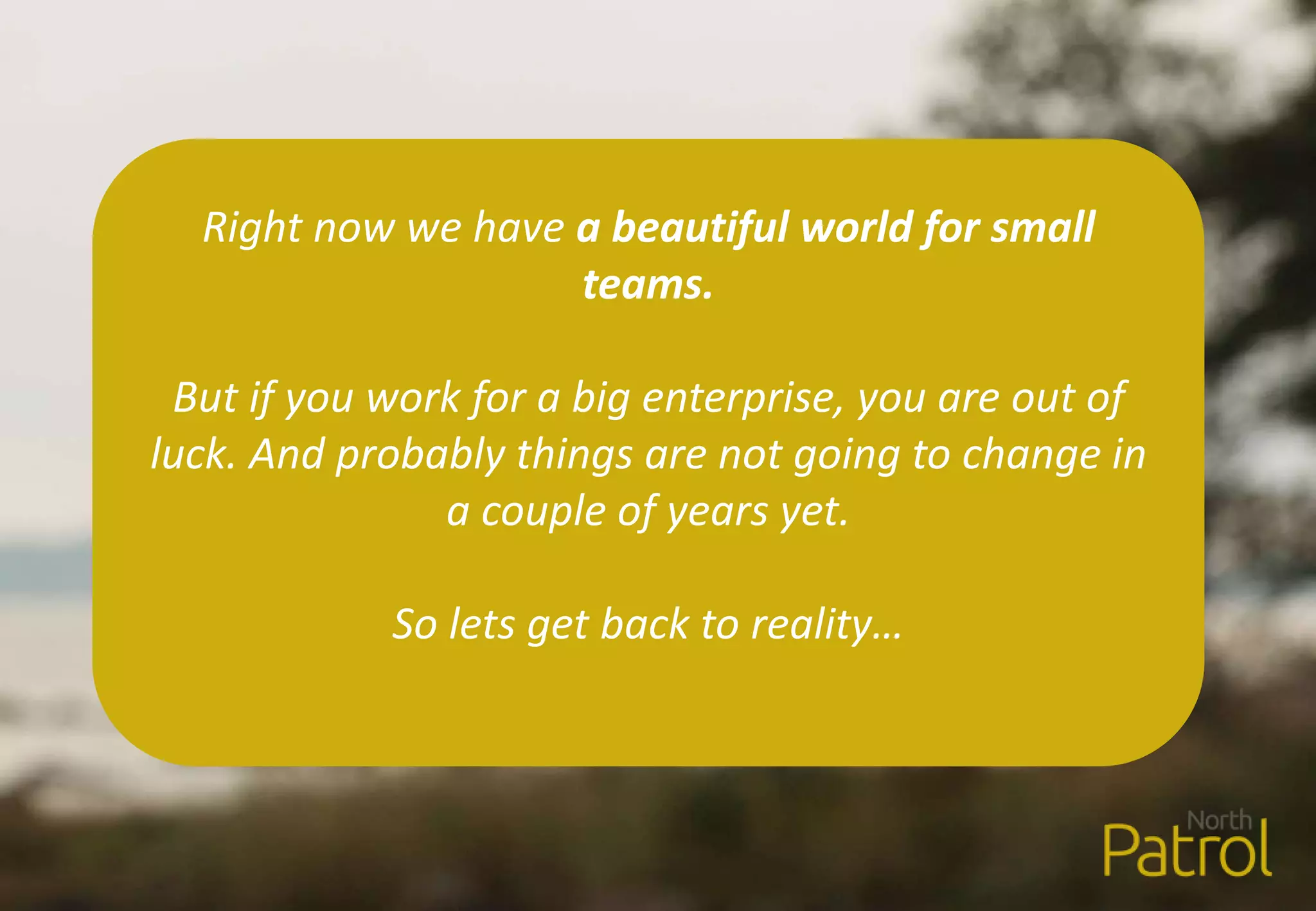 Right now we have a beautiful world for small
teams.
But if you work for a big enterprise, you are out of
luck. And probably things are not going to change in
a couple of years yet.
So lets get back to reality…
 