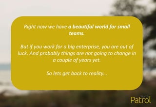 Right now we have a beautiful world for small
teams.
But if you work for a big enterprise, you are out of
luck. And probably things are not going to change in
a couple of years yet.
So lets get back to reality…
 
