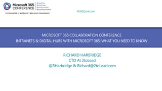 M365Conf.com
MICROSOFT 365 COLLABORATION CONFERENCE
INTRANETS & DIGITAL HUBS WITH MICROSOFT 365: WHAT YOU NEED TO KNOW
RICHARD HARBRIDGE
CTO At 2toLead
@RHarbridge & Richard@2toLead.com
 