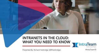 INTRANETS IN THE CLOUD:
WHAT YOU NEED TO KNOW
Presented By: Richard Harbridge (@RHarbridge) #IntraTeam19
 
